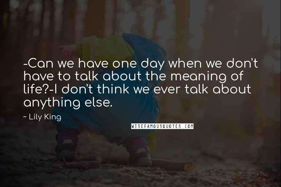 Lily King Quotes: -Can we have one day when we don't have to talk about the meaning of life?-I don't think we ever talk about anything else.