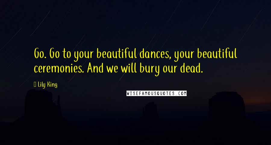 Lily King Quotes: Go. Go to your beautiful dances, your beautiful ceremonies. And we will bury our dead.