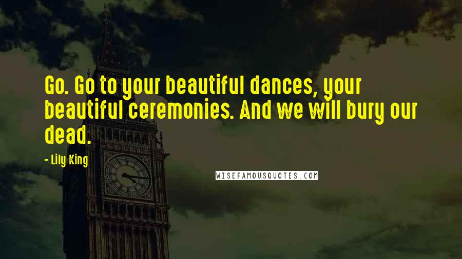 Lily King Quotes: Go. Go to your beautiful dances, your beautiful ceremonies. And we will bury our dead.