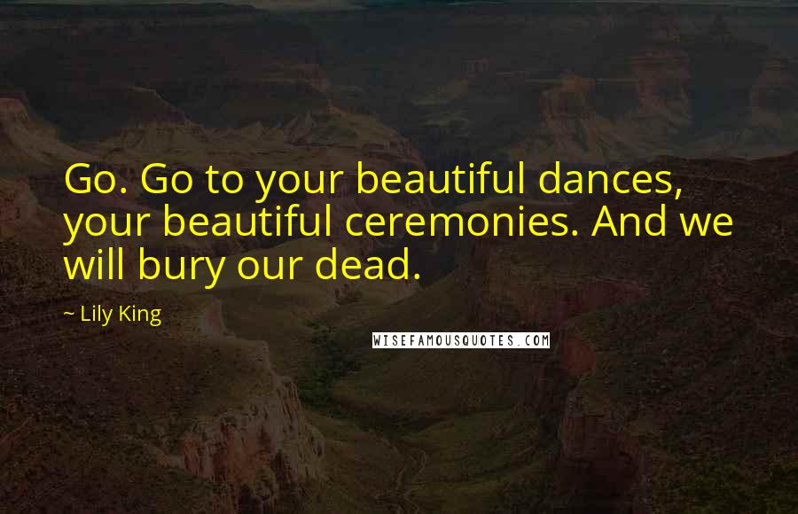 Lily King Quotes: Go. Go to your beautiful dances, your beautiful ceremonies. And we will bury our dead.