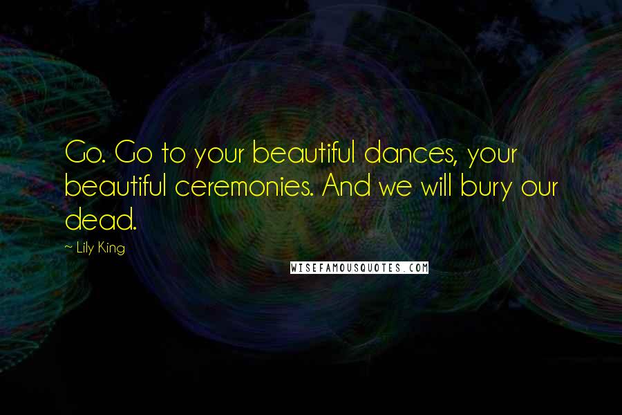 Lily King Quotes: Go. Go to your beautiful dances, your beautiful ceremonies. And we will bury our dead.