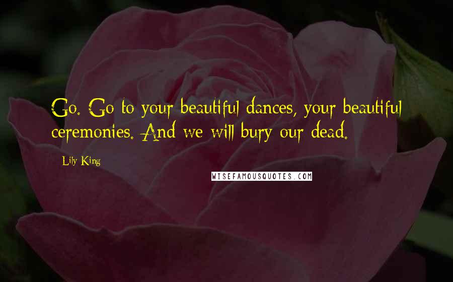 Lily King Quotes: Go. Go to your beautiful dances, your beautiful ceremonies. And we will bury our dead.