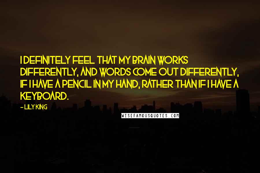 Lily King Quotes: I definitely feel that my brain works differently, and words come out differently, if I have a pencil in my hand, rather than if I have a keyboard.