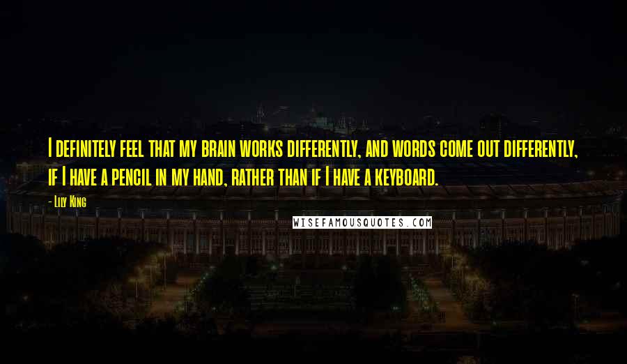 Lily King Quotes: I definitely feel that my brain works differently, and words come out differently, if I have a pencil in my hand, rather than if I have a keyboard.