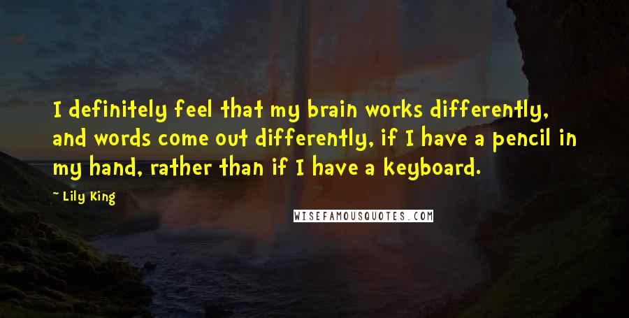 Lily King Quotes: I definitely feel that my brain works differently, and words come out differently, if I have a pencil in my hand, rather than if I have a keyboard.