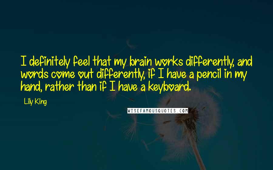 Lily King Quotes: I definitely feel that my brain works differently, and words come out differently, if I have a pencil in my hand, rather than if I have a keyboard.