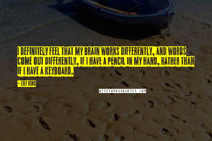 Lily King Quotes: I definitely feel that my brain works differently, and words come out differently, if I have a pencil in my hand, rather than if I have a keyboard.