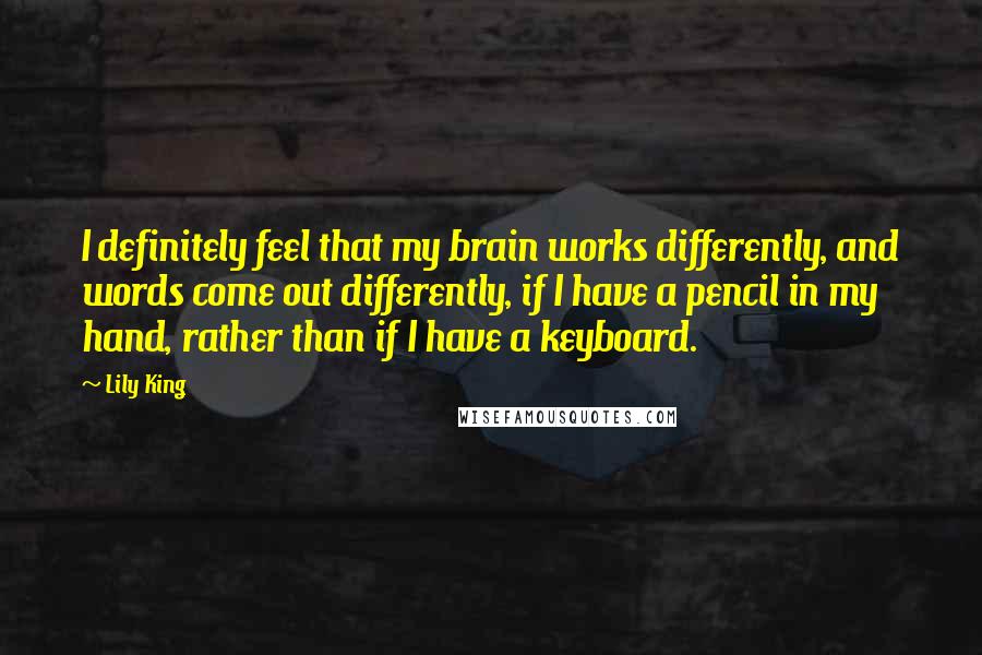 Lily King Quotes: I definitely feel that my brain works differently, and words come out differently, if I have a pencil in my hand, rather than if I have a keyboard.