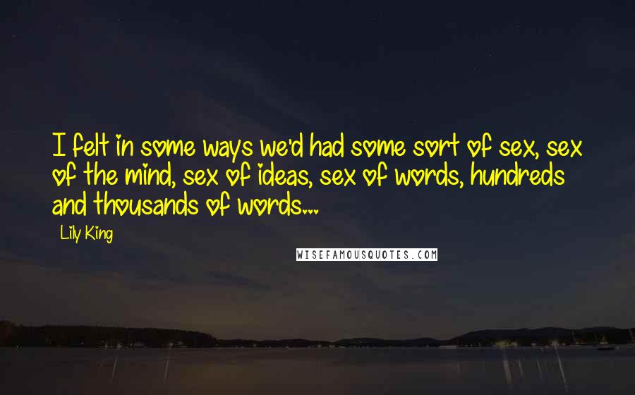 Lily King Quotes: I felt in some ways we'd had some sort of sex, sex of the mind, sex of ideas, sex of words, hundreds and thousands of words...