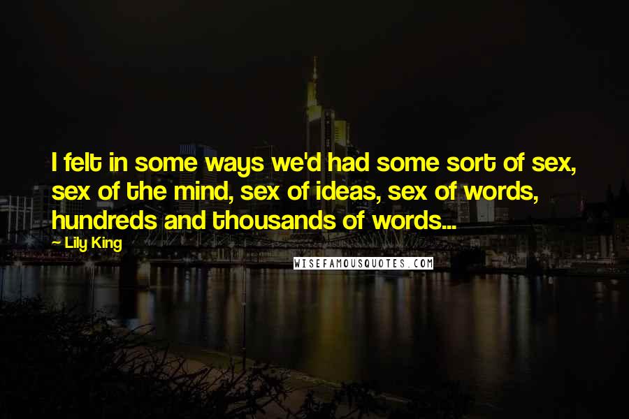 Lily King Quotes: I felt in some ways we'd had some sort of sex, sex of the mind, sex of ideas, sex of words, hundreds and thousands of words...