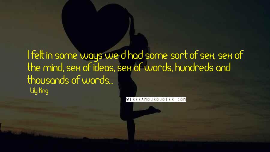 Lily King Quotes: I felt in some ways we'd had some sort of sex, sex of the mind, sex of ideas, sex of words, hundreds and thousands of words...