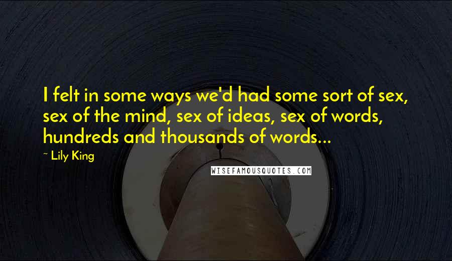 Lily King Quotes: I felt in some ways we'd had some sort of sex, sex of the mind, sex of ideas, sex of words, hundreds and thousands of words...