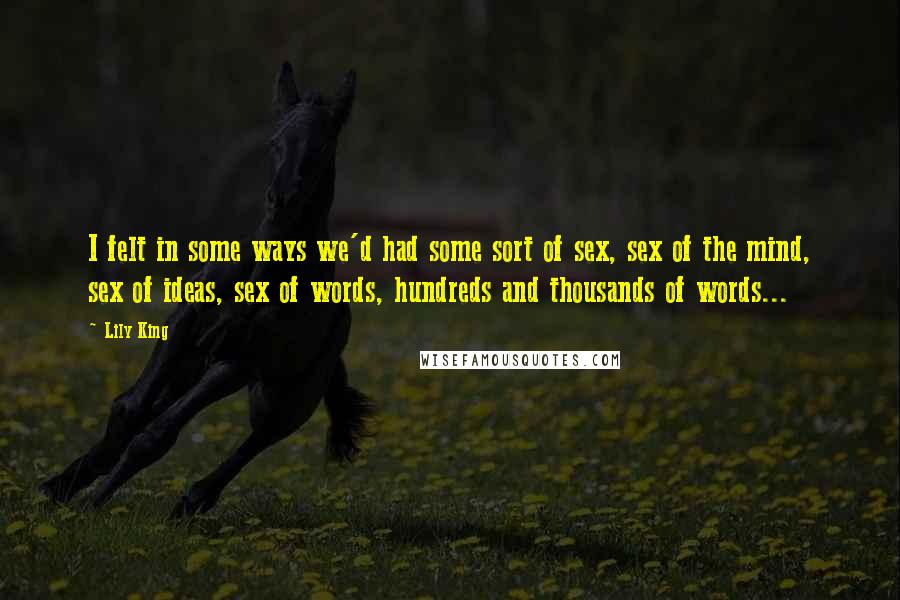 Lily King Quotes: I felt in some ways we'd had some sort of sex, sex of the mind, sex of ideas, sex of words, hundreds and thousands of words...