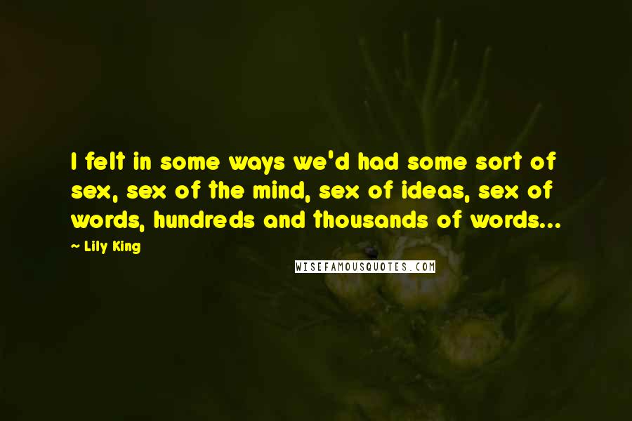 Lily King Quotes: I felt in some ways we'd had some sort of sex, sex of the mind, sex of ideas, sex of words, hundreds and thousands of words...