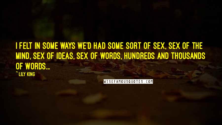 Lily King Quotes: I felt in some ways we'd had some sort of sex, sex of the mind, sex of ideas, sex of words, hundreds and thousands of words...