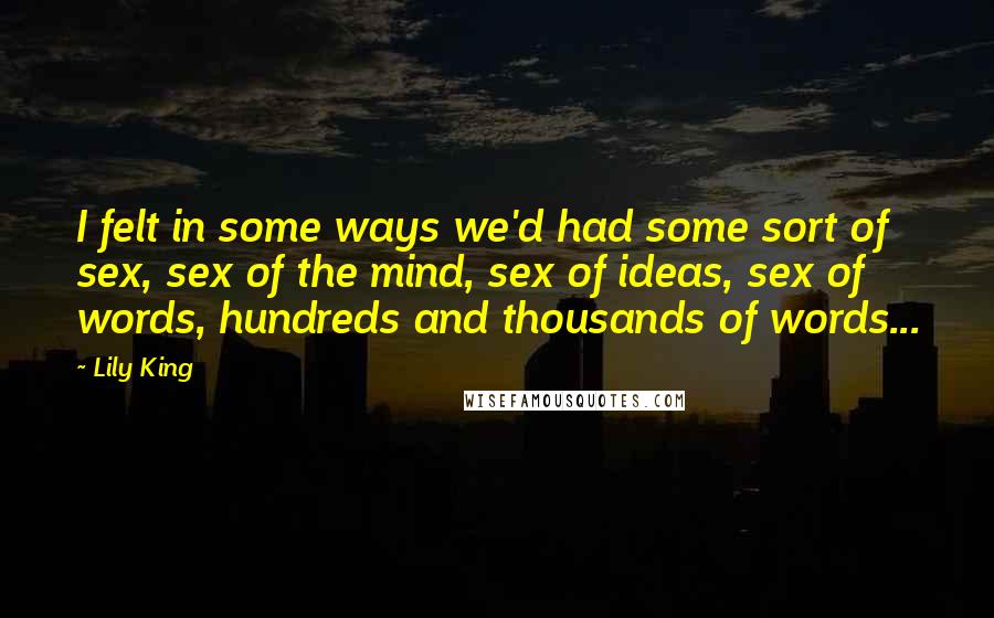 Lily King Quotes: I felt in some ways we'd had some sort of sex, sex of the mind, sex of ideas, sex of words, hundreds and thousands of words...