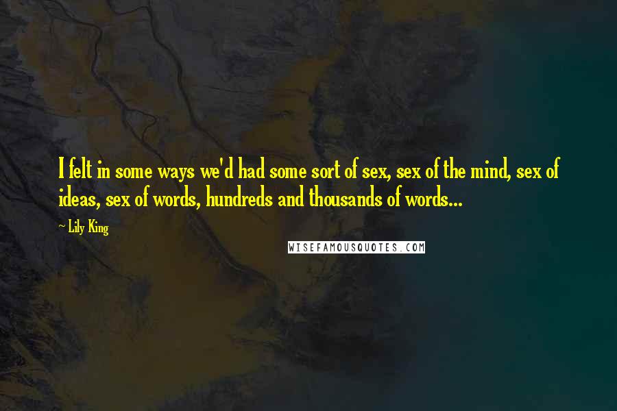 Lily King Quotes: I felt in some ways we'd had some sort of sex, sex of the mind, sex of ideas, sex of words, hundreds and thousands of words...