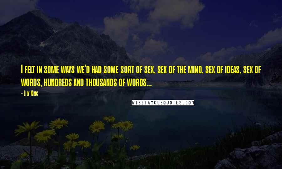 Lily King Quotes: I felt in some ways we'd had some sort of sex, sex of the mind, sex of ideas, sex of words, hundreds and thousands of words...