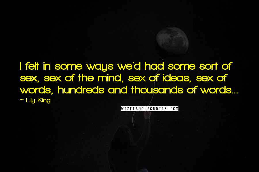 Lily King Quotes: I felt in some ways we'd had some sort of sex, sex of the mind, sex of ideas, sex of words, hundreds and thousands of words...