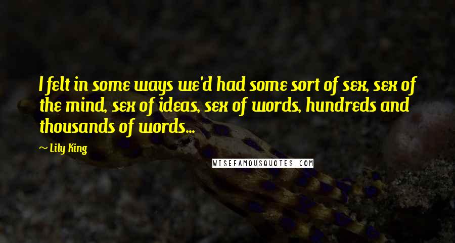 Lily King Quotes: I felt in some ways we'd had some sort of sex, sex of the mind, sex of ideas, sex of words, hundreds and thousands of words...