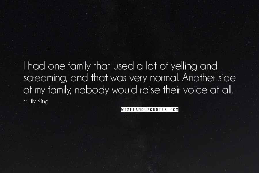 Lily King Quotes: I had one family that used a lot of yelling and screaming, and that was very normal. Another side of my family, nobody would raise their voice at all.