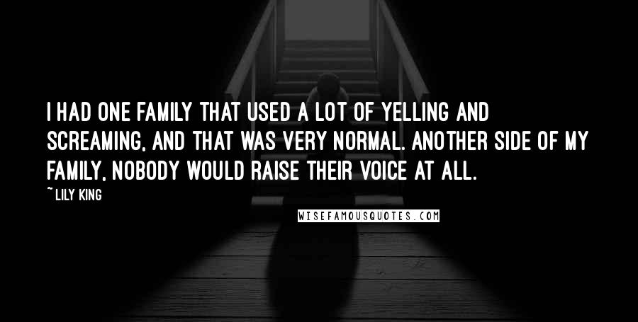 Lily King Quotes: I had one family that used a lot of yelling and screaming, and that was very normal. Another side of my family, nobody would raise their voice at all.