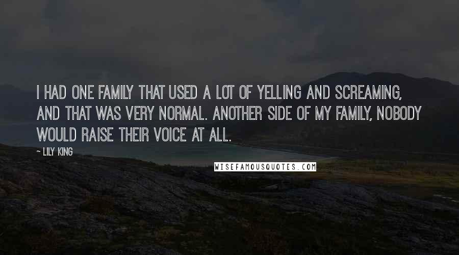 Lily King Quotes: I had one family that used a lot of yelling and screaming, and that was very normal. Another side of my family, nobody would raise their voice at all.