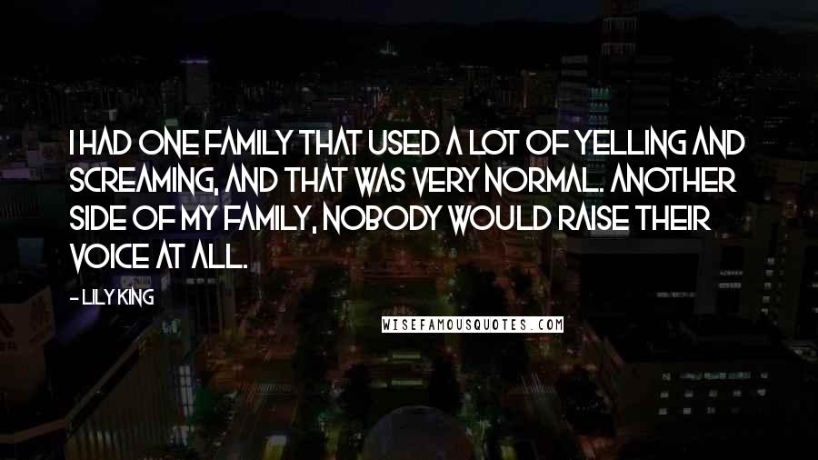 Lily King Quotes: I had one family that used a lot of yelling and screaming, and that was very normal. Another side of my family, nobody would raise their voice at all.