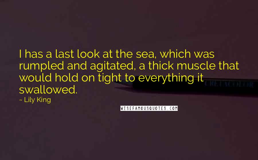 Lily King Quotes: I has a last look at the sea, which was rumpled and agitated, a thick muscle that would hold on tight to everything it swallowed.