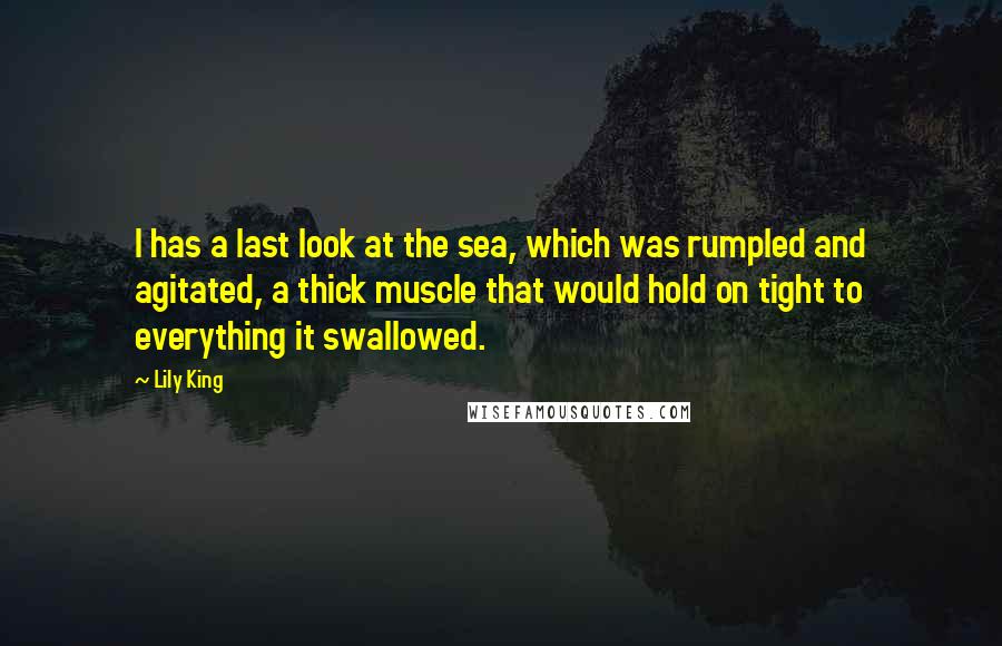 Lily King Quotes: I has a last look at the sea, which was rumpled and agitated, a thick muscle that would hold on tight to everything it swallowed.