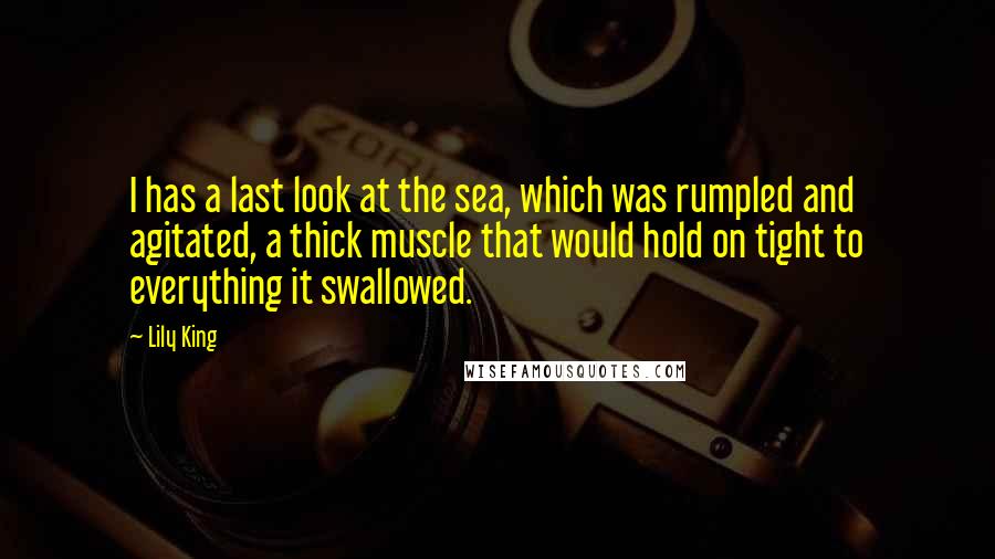 Lily King Quotes: I has a last look at the sea, which was rumpled and agitated, a thick muscle that would hold on tight to everything it swallowed.