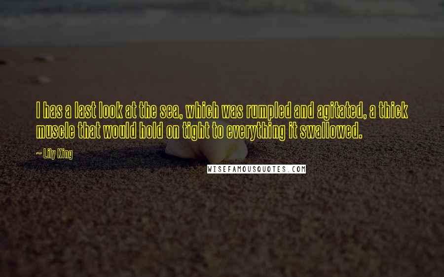 Lily King Quotes: I has a last look at the sea, which was rumpled and agitated, a thick muscle that would hold on tight to everything it swallowed.