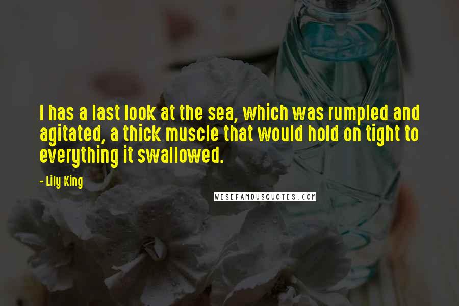 Lily King Quotes: I has a last look at the sea, which was rumpled and agitated, a thick muscle that would hold on tight to everything it swallowed.