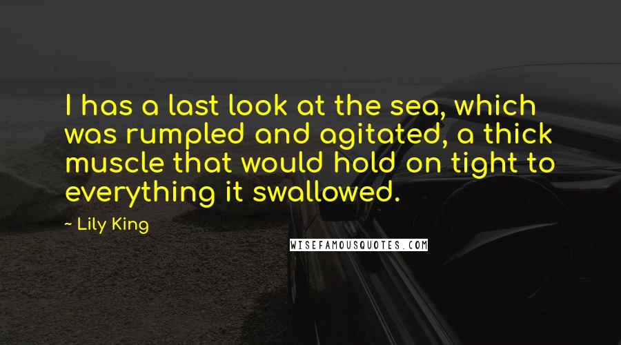 Lily King Quotes: I has a last look at the sea, which was rumpled and agitated, a thick muscle that would hold on tight to everything it swallowed.