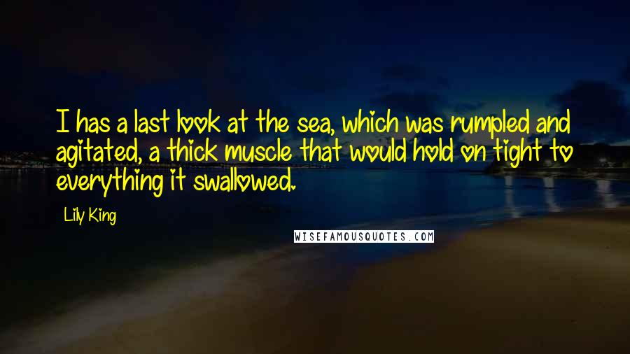 Lily King Quotes: I has a last look at the sea, which was rumpled and agitated, a thick muscle that would hold on tight to everything it swallowed.