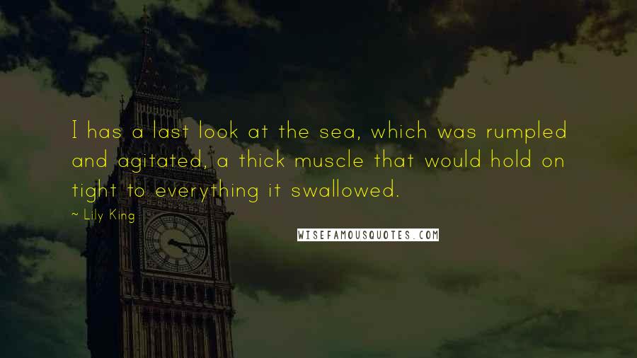 Lily King Quotes: I has a last look at the sea, which was rumpled and agitated, a thick muscle that would hold on tight to everything it swallowed.