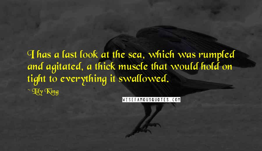 Lily King Quotes: I has a last look at the sea, which was rumpled and agitated, a thick muscle that would hold on tight to everything it swallowed.