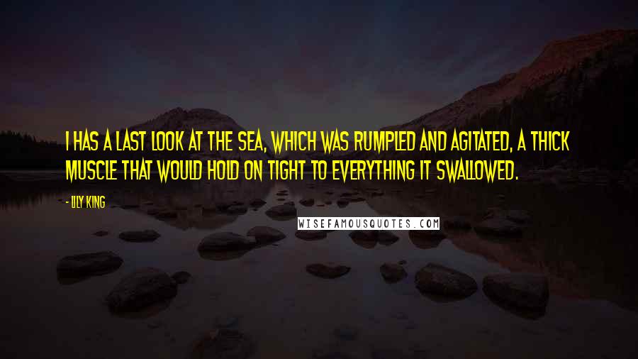 Lily King Quotes: I has a last look at the sea, which was rumpled and agitated, a thick muscle that would hold on tight to everything it swallowed.