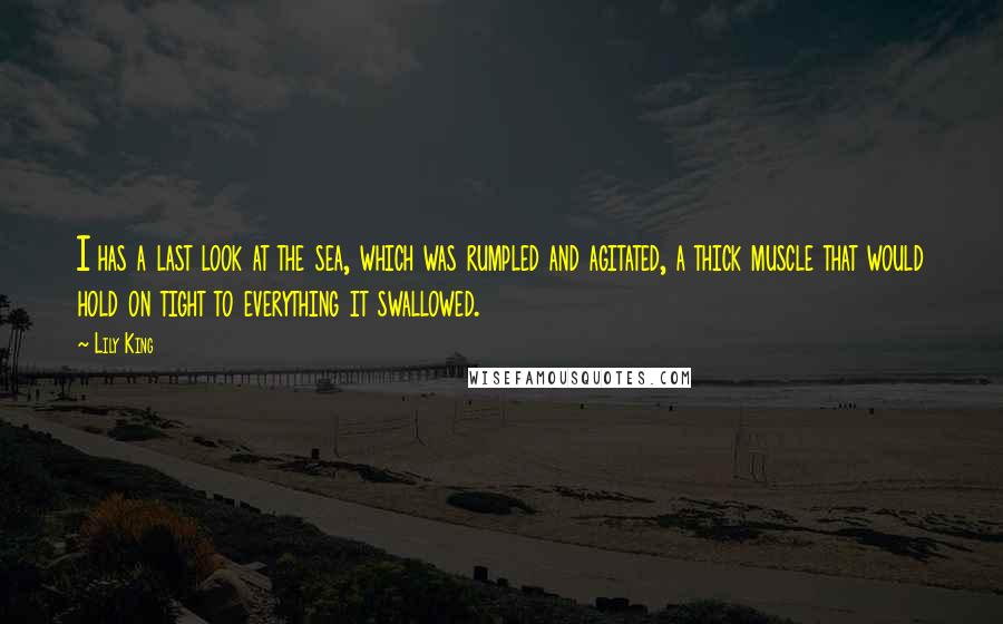 Lily King Quotes: I has a last look at the sea, which was rumpled and agitated, a thick muscle that would hold on tight to everything it swallowed.