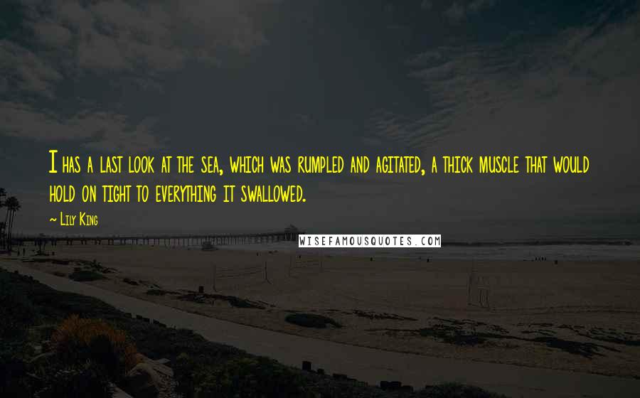 Lily King Quotes: I has a last look at the sea, which was rumpled and agitated, a thick muscle that would hold on tight to everything it swallowed.