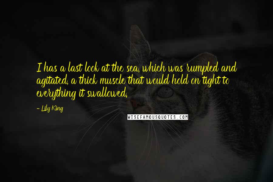 Lily King Quotes: I has a last look at the sea, which was rumpled and agitated, a thick muscle that would hold on tight to everything it swallowed.