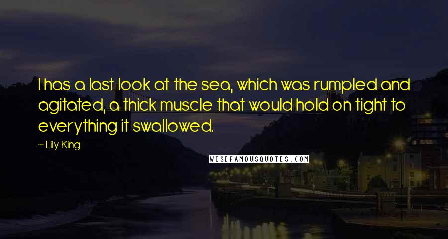 Lily King Quotes: I has a last look at the sea, which was rumpled and agitated, a thick muscle that would hold on tight to everything it swallowed.