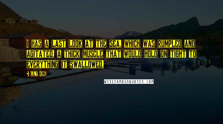 Lily King Quotes: I has a last look at the sea, which was rumpled and agitated, a thick muscle that would hold on tight to everything it swallowed.