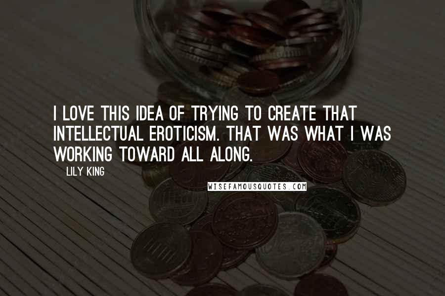 Lily King Quotes: I love this idea of trying to create that intellectual eroticism. That was what I was working toward all along.