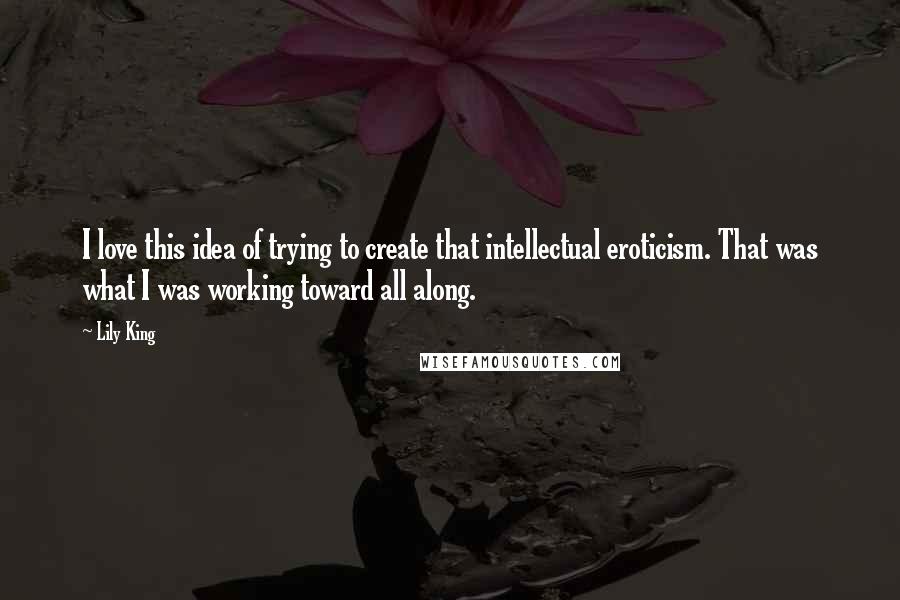 Lily King Quotes: I love this idea of trying to create that intellectual eroticism. That was what I was working toward all along.