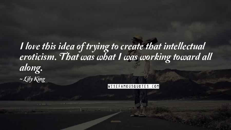 Lily King Quotes: I love this idea of trying to create that intellectual eroticism. That was what I was working toward all along.