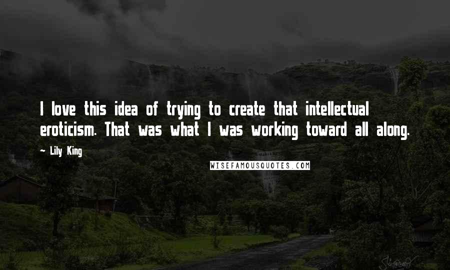 Lily King Quotes: I love this idea of trying to create that intellectual eroticism. That was what I was working toward all along.