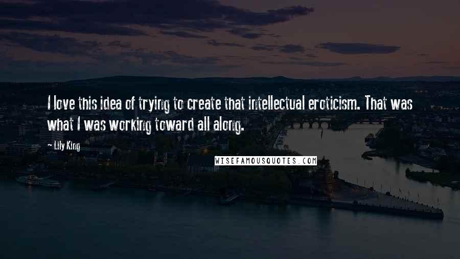 Lily King Quotes: I love this idea of trying to create that intellectual eroticism. That was what I was working toward all along.