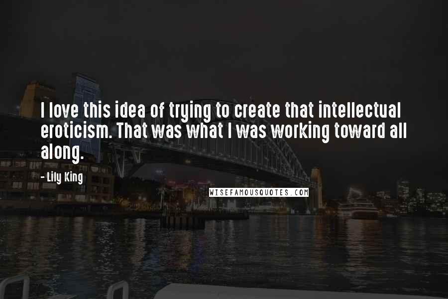 Lily King Quotes: I love this idea of trying to create that intellectual eroticism. That was what I was working toward all along.