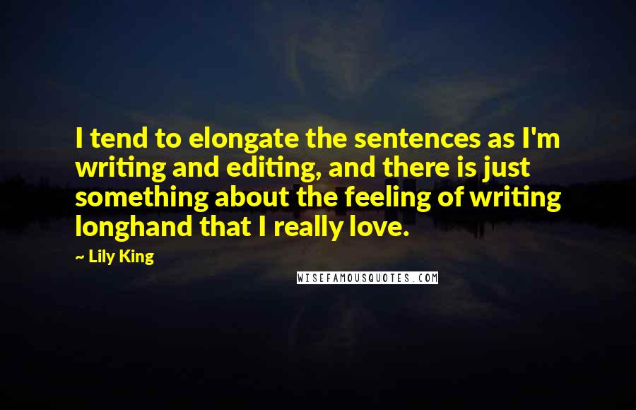 Lily King Quotes: I tend to elongate the sentences as I'm writing and editing, and there is just something about the feeling of writing longhand that I really love.